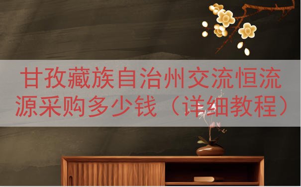 甘孜藏族自治州交流恒流源采购多少钱（详细教程）
