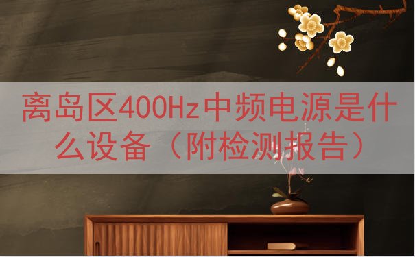 离岛区400Hz中频电源是什么设备（附检测报告）