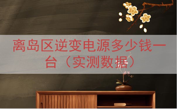 离岛区逆变电源多少钱一台（实测数据）